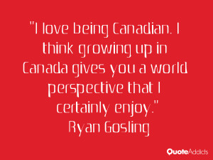 love being Canadian. I think growing up in Canada gives you a world ...