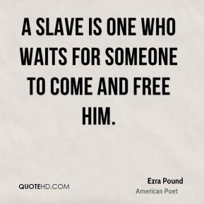 ... slave is one who waits for someone to come and free him. - Ezra Pound