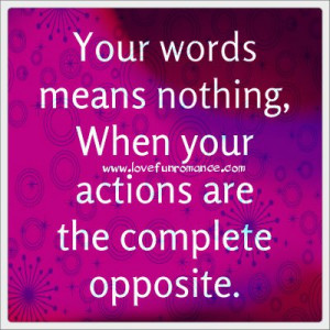 Your words means nothing, when your actions are the complete opposite.