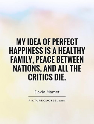 ... perfect happiness is a healthy family, peace between nations, and