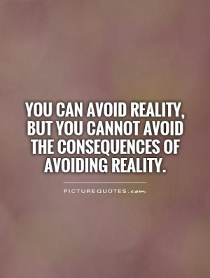 You can avoid reality, but you cannot avoid the consequences of ...