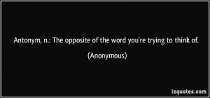 Antonym, n.: The opposite of the word you're trying to think of ...