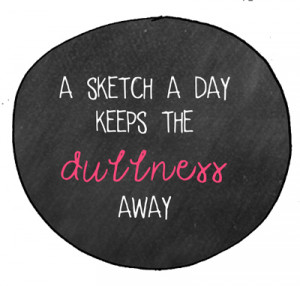 Make a Sketch: A sketch a day keeps the dullness away