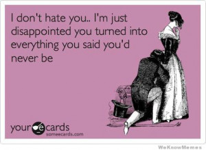 don’t hate you.. I’m just disappointed you turned into ...