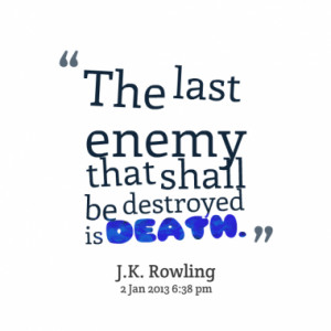 The last enemy that shall be destroyed is death.