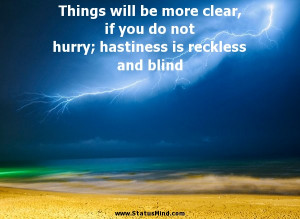 Things will be more clear, if you do not hurry; hastiness is reckless ...