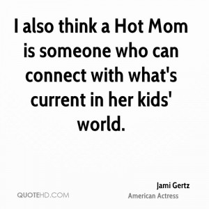 also think a Hot Mom is someone who can connect with what's current ...