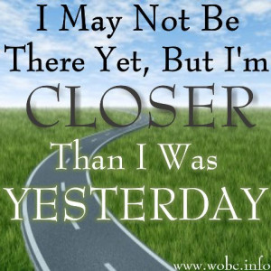 may not be there yet, but I'm closer than I was yesterday. www ...