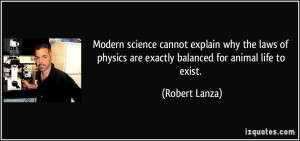 ... physics are exactly balanced for animal life to exist. - Robert Lanza