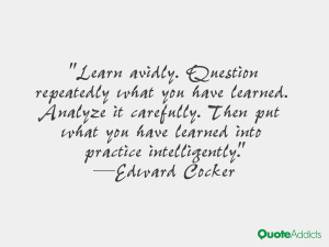 Learn avidly. Question repeatedly what you have learned. Analyze it ...