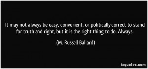... right, but it is the right thing to do. Always. - M. Russell Ballard