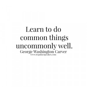 ... to do common things uncommonly well. george washington carver quote