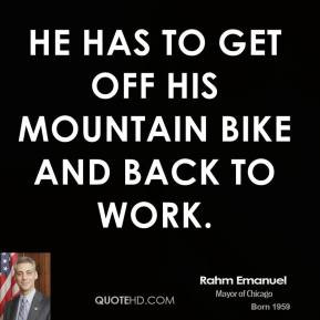 Rahm Emanuel - He has to get off his mountain bike and back to work.