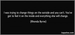... feel it on the inside and everything else will change. - Rhonda Byrne
