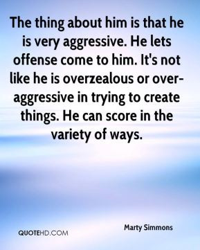 ... overzealous or over-aggressive in trying to create things. He can