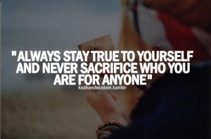 Always stay true to yourself and never sacrifice who you are for ...