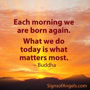 Each morning we are born again. What we do today is what matters most ...