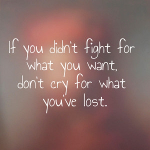 If you didn't fight for what you want, don't cry for what you've lost.