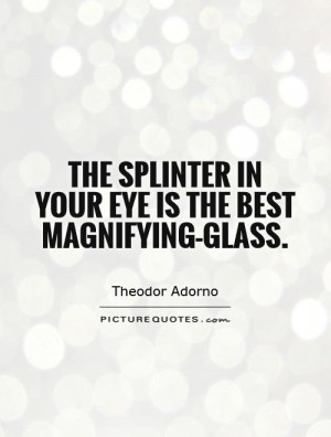 The splinter in your eye is the best magnifying-glass Picture Quote #1
