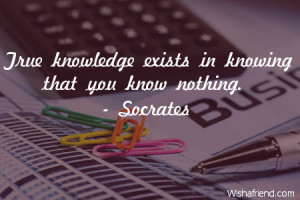 knowledge-True knowledge exists in knowing that you know nothing.