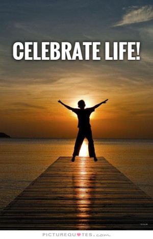 Celebrate life! Picture Quote #1
