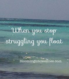 When we stop struggling, then we can float. | bloomingintowellness.com