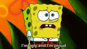 Ugly and I`m Proud !