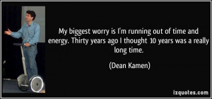 My biggest worry is I'm running out of time and energy. Thirty years ...