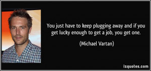 You just have to keep plugging away and if you get lucky enough to get ...