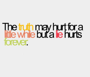 The truth may hurt for a little while but a lie hurts forever.