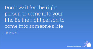 wait for the right person to come into your life. Be the right person ...
