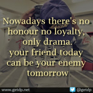 Nowadays there's no honour no loyalty, only drama. your friend today ...