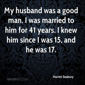 My husband was a good man. I was married to him for 41 years. I knew ...