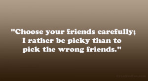 ... friends carefully; I rather be picky than to pick the wrong friends
