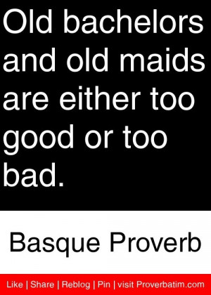 Old bachelors and old maids are either too good or too bad. - Basque ...