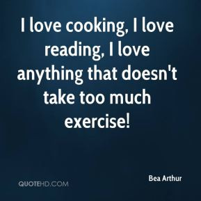 Bea Arthur - I love cooking, I love reading, I love anything that ...