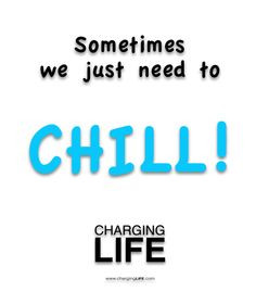 just chill! that's so true!