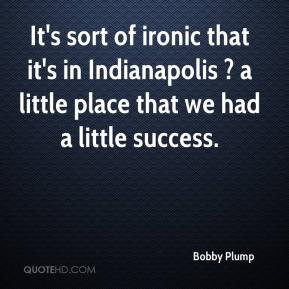 Bobby Plump - It's sort of ironic that it's in Indianapolis ? a little ...