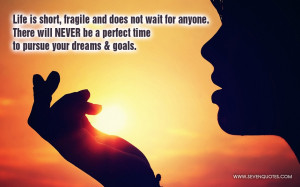 Life is short, fragile and does not wait for anyone. There will NEVER ...