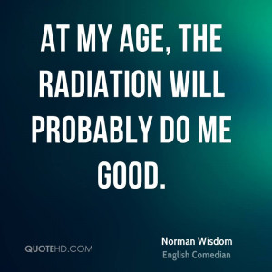At my age, the radiation will probably do me good.