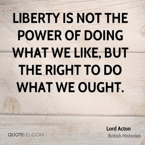 Liberty is not the power of doing what we like, but the right to do ...