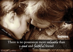 ... no possession more valuable than a good and faithful friend. ~Socrates