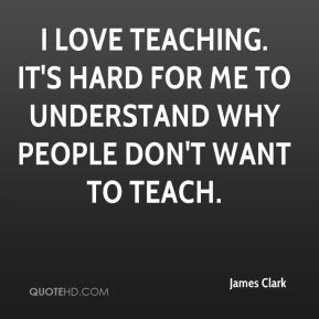 James Clark - I love teaching. It's hard for me to understand why ...