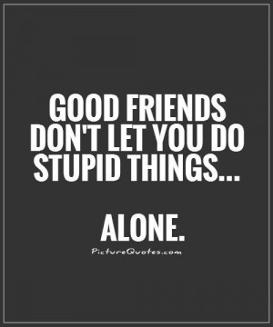 Good friends don't let you do stupid things... alone Picture Quote #1