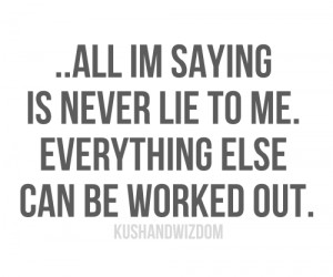 All I am saying is never lie to me. Everything else can be worked out.