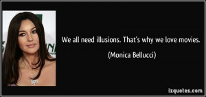 We all need illusions. That's why we love movies. - Monica Bellucci