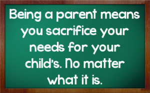 Being a parent means you sacrifice your needs for your child's. No ...