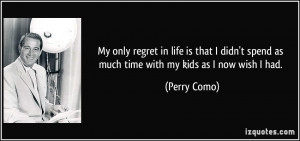 ... spend as much time with my kids as I now wish I had. - Perry Como
