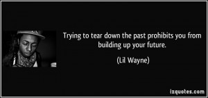 ... down the past prohibits you from building up your future. - Lil Wayne