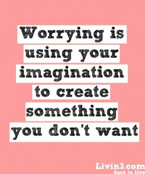 Worrying is Using your Imagination To Create Something You Don't Want ...